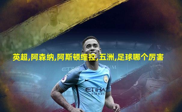 英超,阿森纳,阿斯顿维拉,五洲,足球哪个厉害