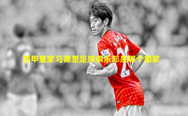 西甲皇家马德里足球俱乐部是哪个国家