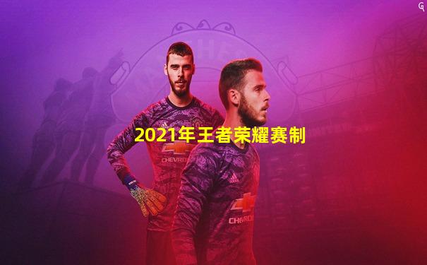 2021年王者荣耀赛制