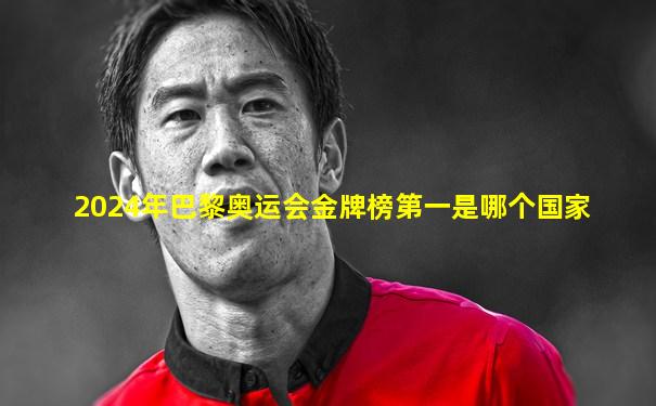 2024年巴黎奥运会金牌榜第一是哪个国家
