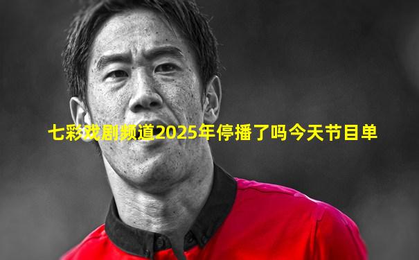 七彩戏剧频道2025年停播了吗今天节目单