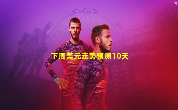 下周美元走势预测10天