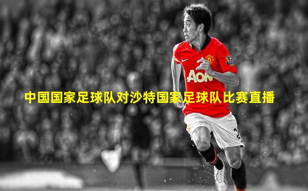 中国国家足球队对沙特国家足球队比赛直播