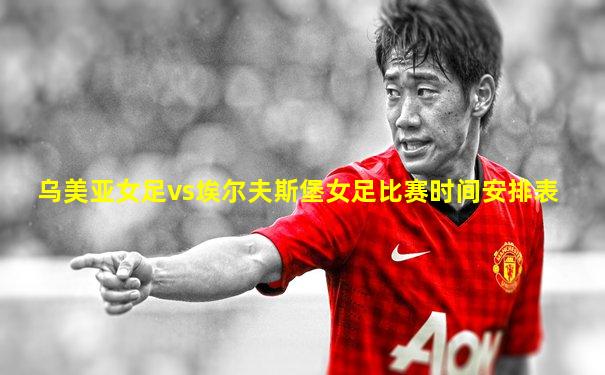 乌美亚女足vs埃尔夫斯堡女足比赛时间安排表