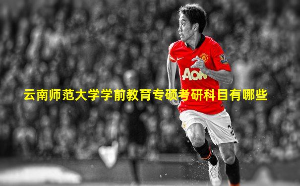 云南师范大学学前教育专硕考研科目有哪些