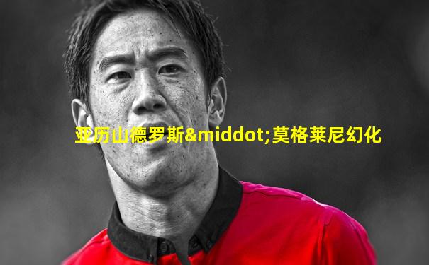 亚历山德罗斯·莫格莱尼幻化