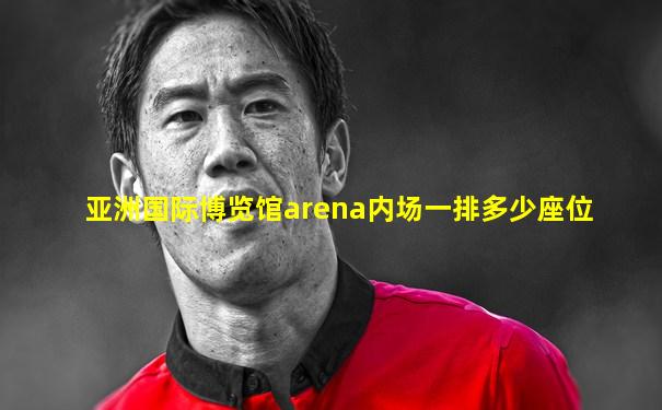 亚洲国际博览馆arena内场一排多少座位