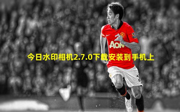 今日水印相机2.7.0下载安装到手机上