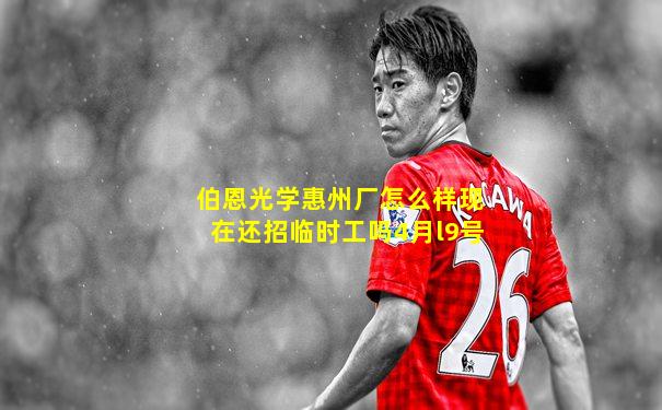 伯恩光学惠州厂怎么样现在还招临时工吗4月l9号