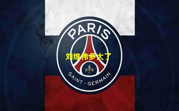 刘维伟多大了