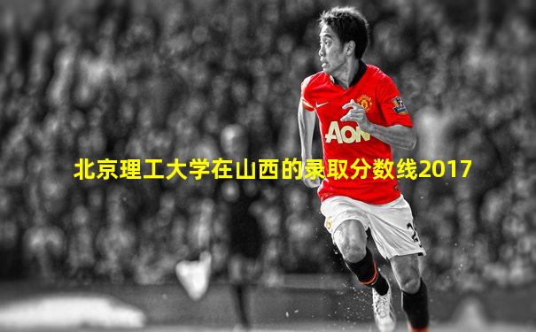 北京理工大学在山西的录取分数线2017