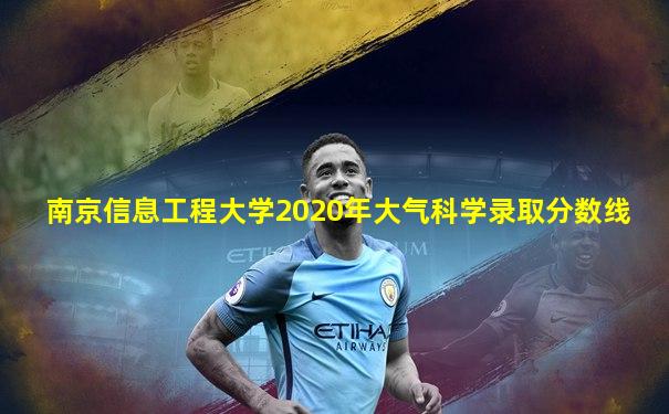 南京信息工程大学2020年大气科学录取分数线