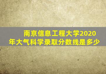 南京信息工程大学2020年大气科学录取分数线是多少
