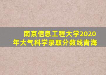 南京信息工程大学2020年大气科学录取分数线青海