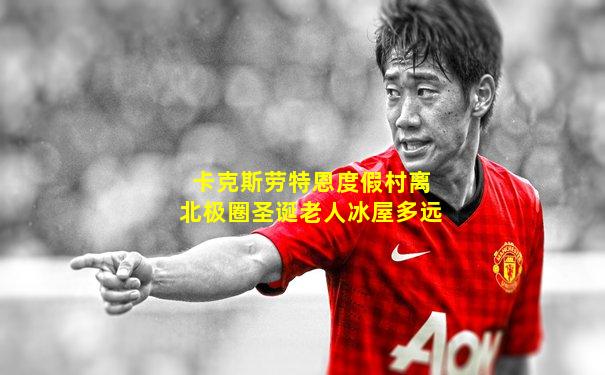 卡克斯劳特恩度假村离北极圈圣诞老人冰屋多远
