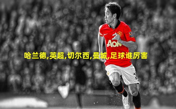 哈兰德,英超,切尔西,曼城,足球谁厉害