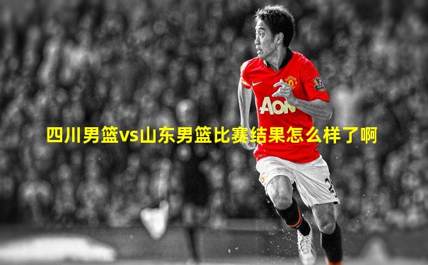四川男篮vs山东男篮比赛结果怎么样了啊