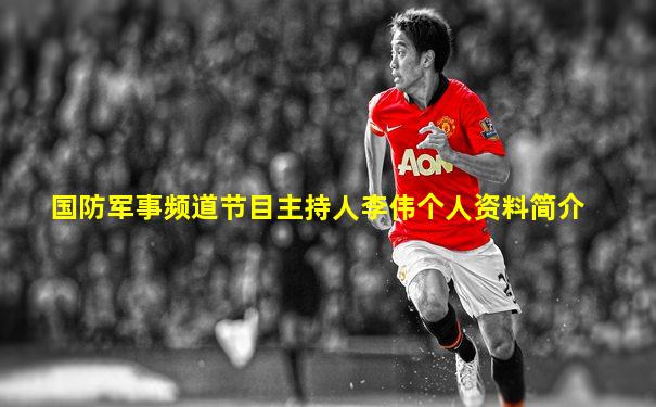 国防军事频道节目主持人李伟个人资料简介
