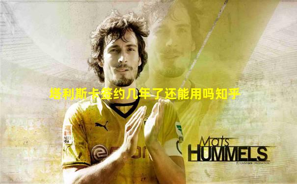 塔利斯卡签约几年了还能用吗知乎