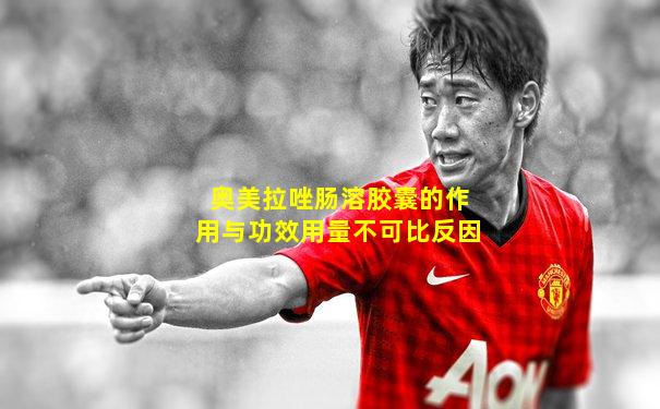 奥美拉唑肠溶胶囊的作用与功效用量不可比反因