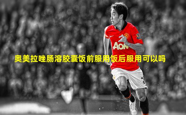 奥美拉唑肠溶胶囊饭前服用饭后服用可以吗