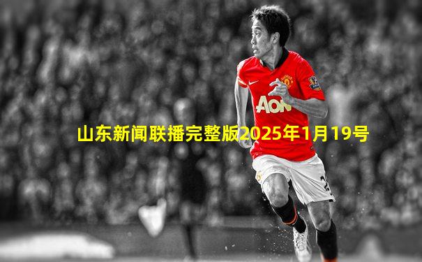 山东新闻联播完整版2025年1月19号