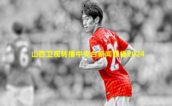 山西卫视转播中央台新闻联播2024