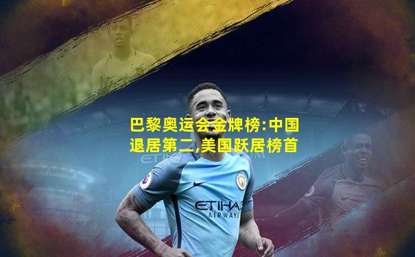 巴黎奥运会金牌榜:中国退居第二,美国跃居榜首