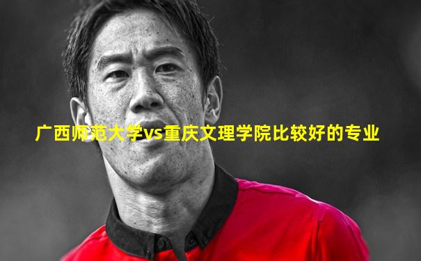 广西师范大学vs重庆文理学院比较好的专业
