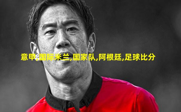 意甲,国际米兰,国家队,阿根廷,足球比分