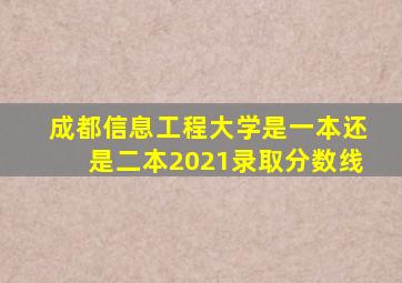 成都信息工程大学是一本还是二本2021录取分数线