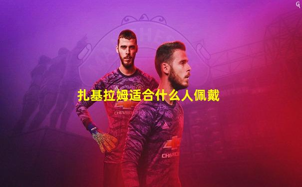 扎基拉姆适合什么人佩戴