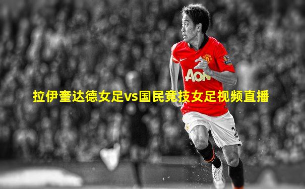 拉伊奎达德女足vs国民竞技女足视频直播