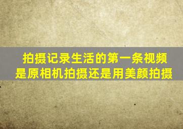 拍摄记录生活的第一条视频是原相机拍摄还是用美颜拍摄