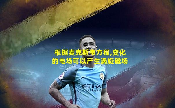 根据麦克斯韦方程,变化的电场可以产生涡旋磁场