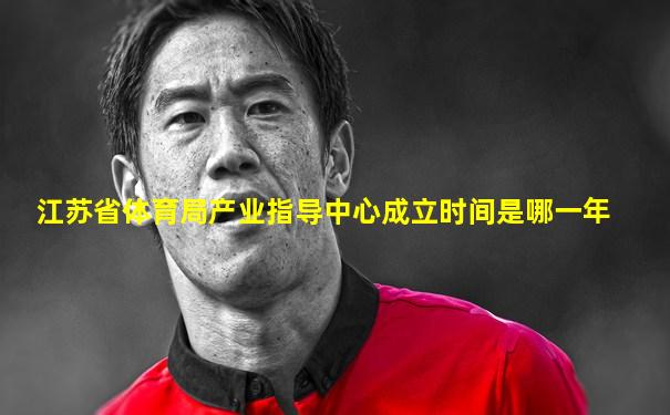 江苏省体育局产业指导中心成立时间是哪一年