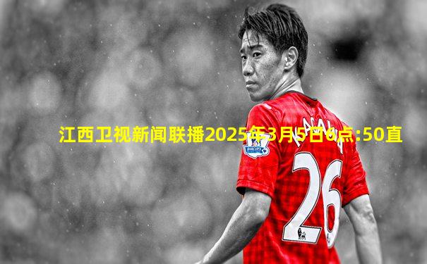 江西卫视新闻联播2025年3月5日6点:50直