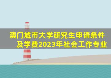 澳门城市大学研究生申请条件及学费2023年社会工作专业