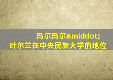玛尔玛尔·叶尔兰在中央民族大学的地位