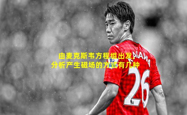 由麦克斯韦方程组出发,分析产生磁场的方式有几种