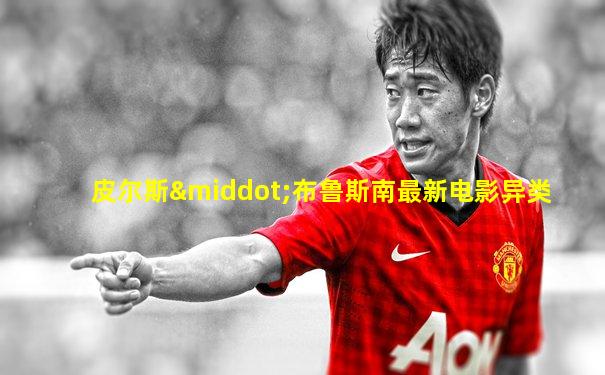 皮尔斯·布鲁斯南最新电影异类