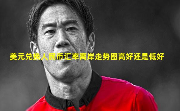 美元兑换人民币汇率离岸走势图高好还是低好