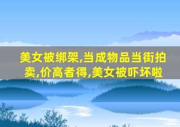 美女被绑架,当成物品当街拍卖,价高者得,美女被吓坏啦
