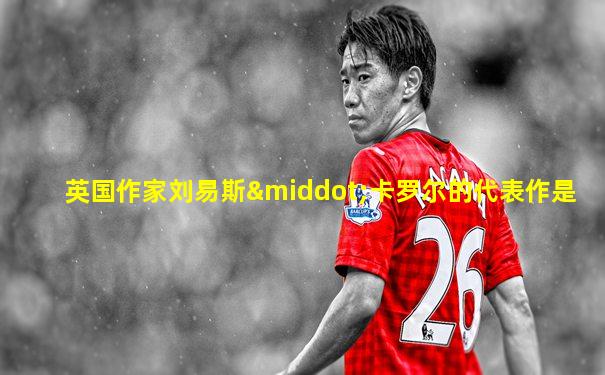 英国作家刘易斯·卡罗尔的代表作是