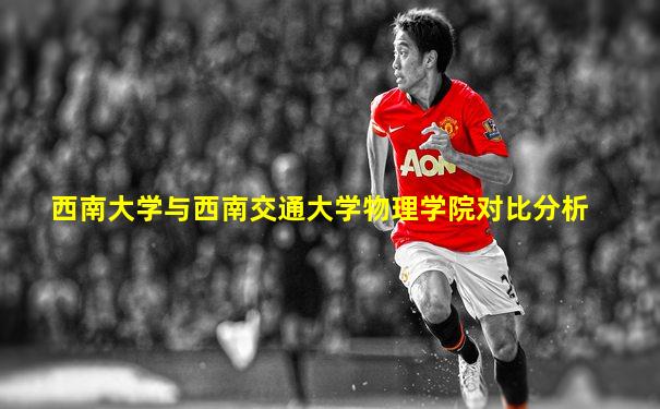西南大学与西南交通大学物理学院对比分析