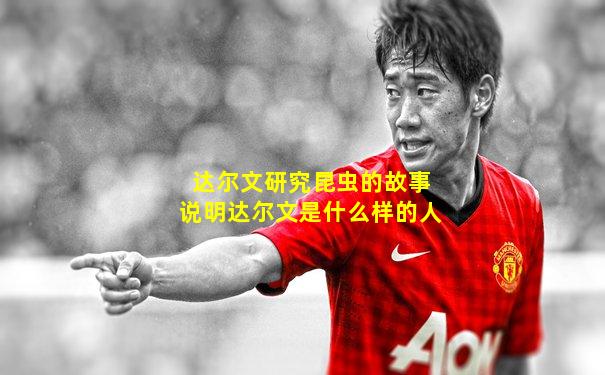 达尔文研究昆虫的故事说明达尔文是什么样的人