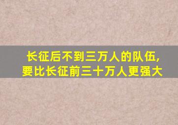 长征后不到三万人的队伍,要比长征前三十万人更强大