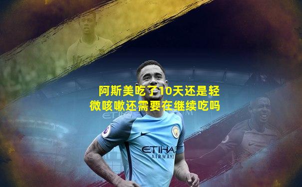 阿斯美吃了10天还是轻微咳嗽还需要在继续吃吗